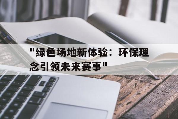 KAIYUN 中国大陆-&quot;绿色场地新体验：环保理念引领未来赛事&quot;的简单介绍